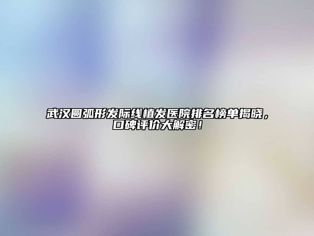 武汉圆弧形发际线植发医院排名榜单揭晓，口碑评价大解密！