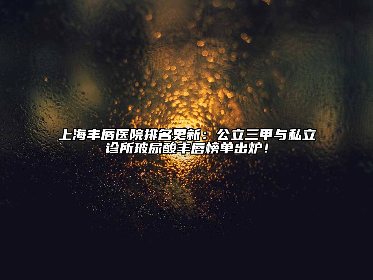上海丰唇医院排名更新：公立三甲与私立诊所玻尿酸丰唇榜单出炉！