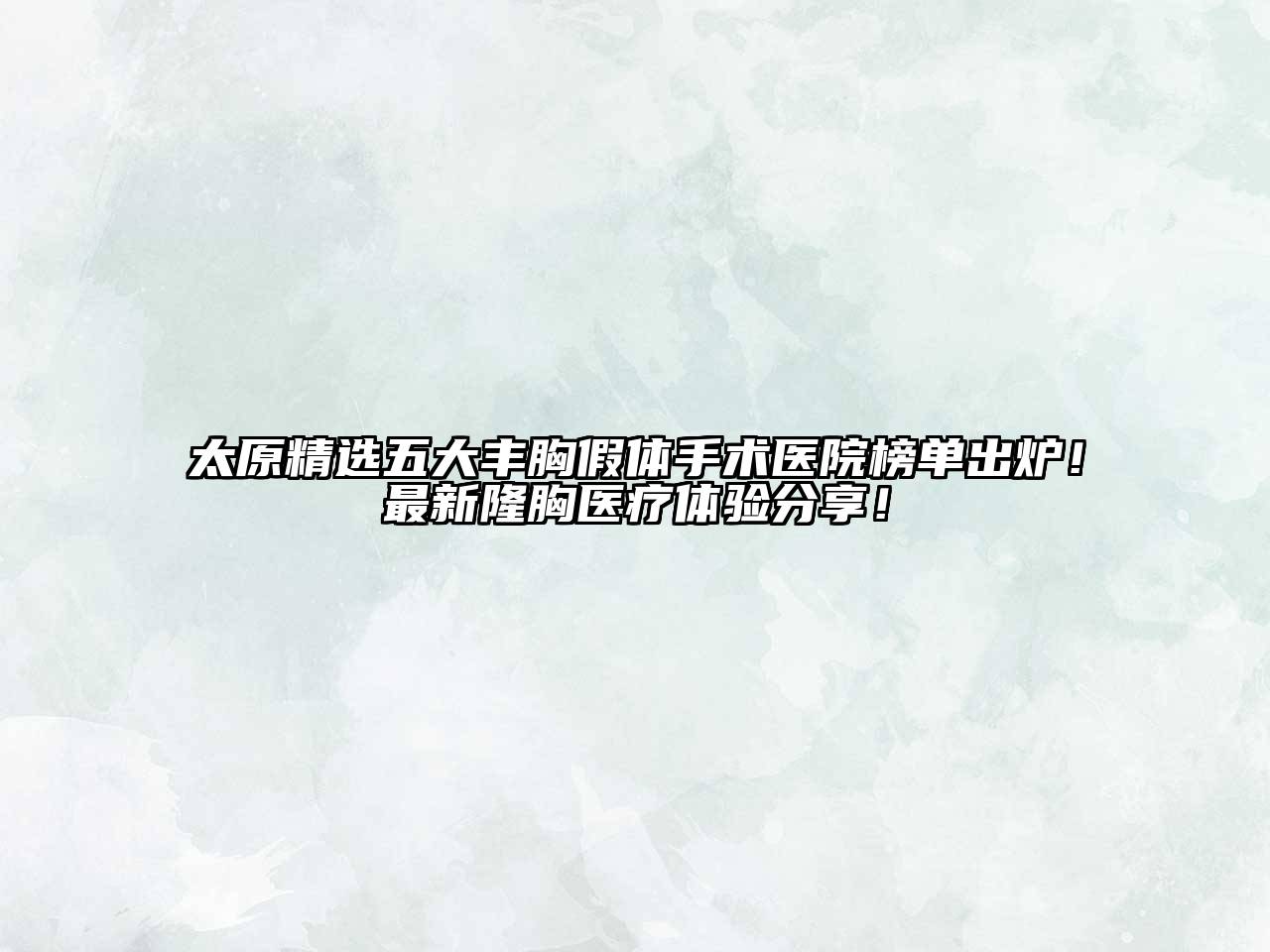 太原精选五大丰胸假体手术医院榜单出炉！最新隆胸医疗体验分享！
