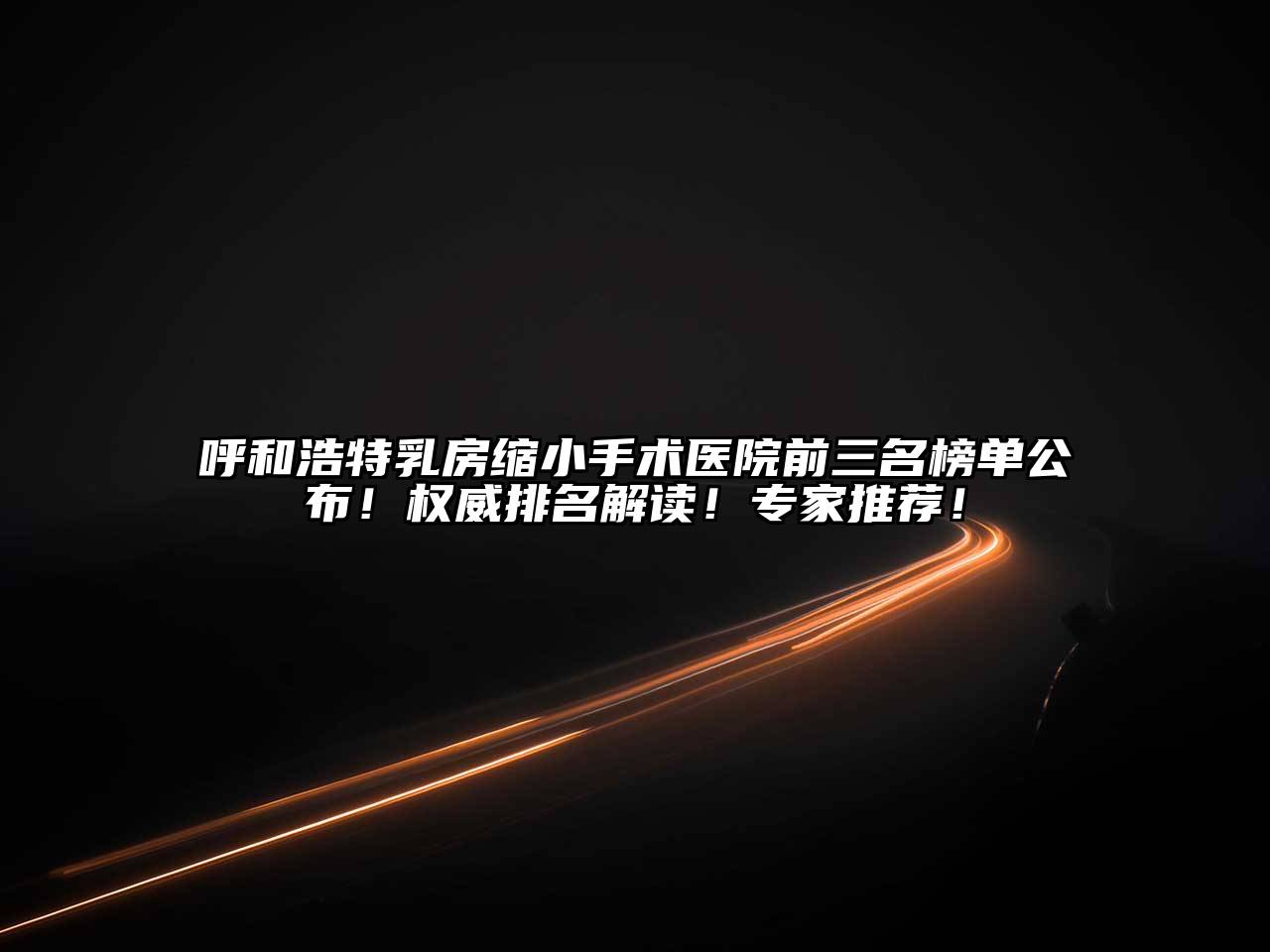 呼和浩特乳房缩小手术医院前三名榜单公布！权威排名解读！专家推荐！