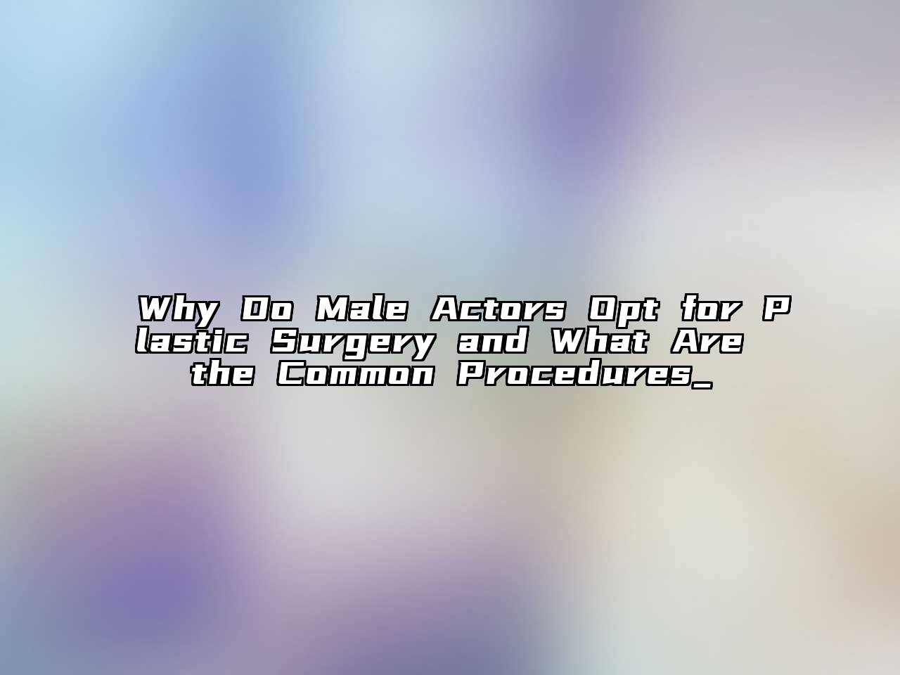 Why Do Male Actors Opt for Plastic Surgery and What Are the Common Procedures_