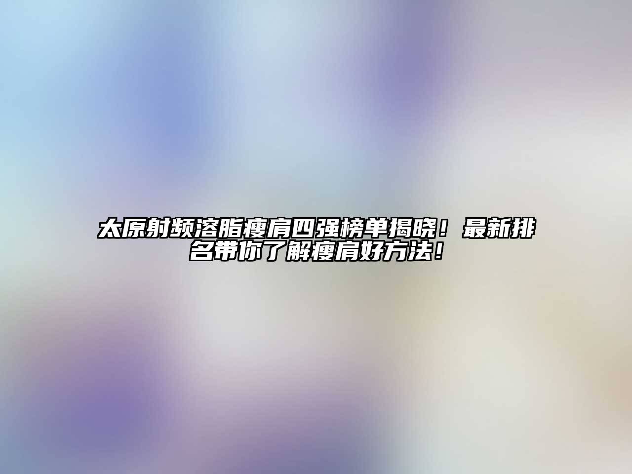 太原射频溶脂瘦肩四强榜单揭晓！最新排名带你了解瘦肩好方法！