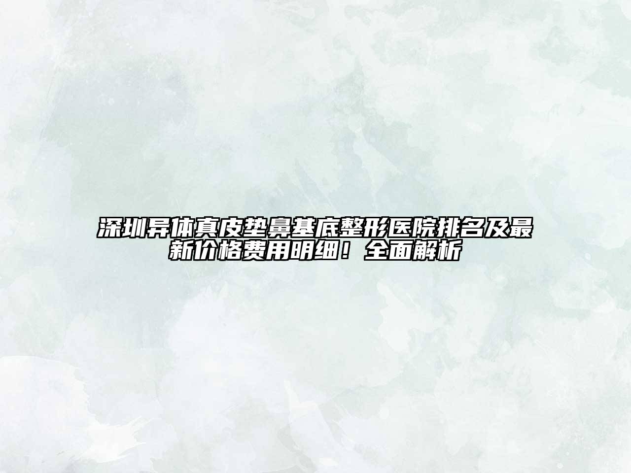 深圳异体真皮垫鼻基底整形医院排名及最新价格费用明细！全面解析