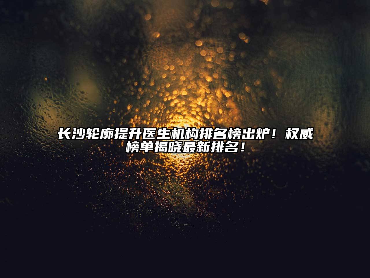 长沙轮廓提升医生机构排名榜出炉！权威榜单揭晓最新排名！