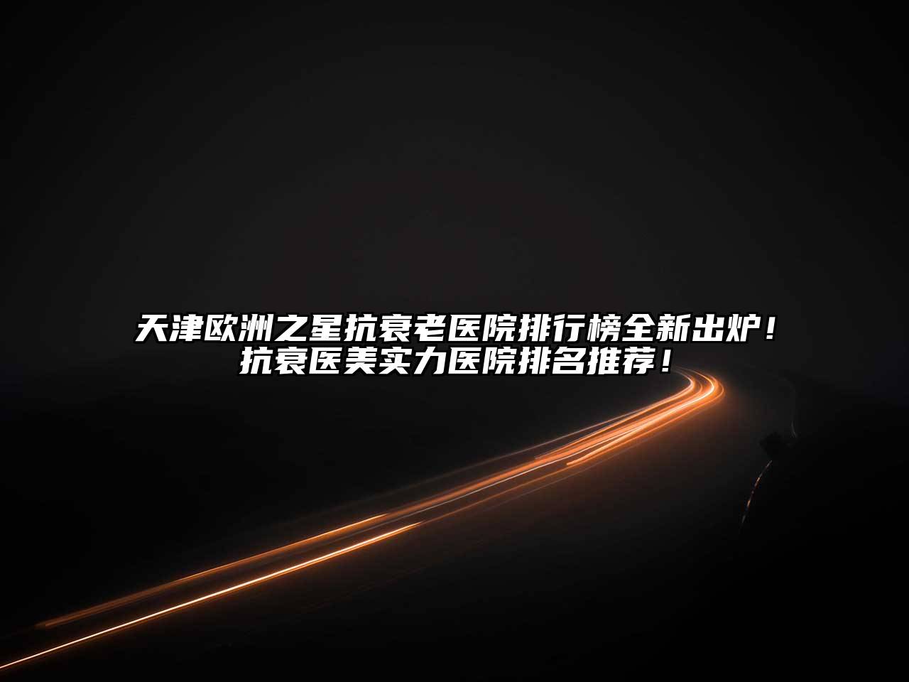 天津欧洲之星抗衰老医院排行榜全新出炉！抗衰医美实力医院排名推荐！