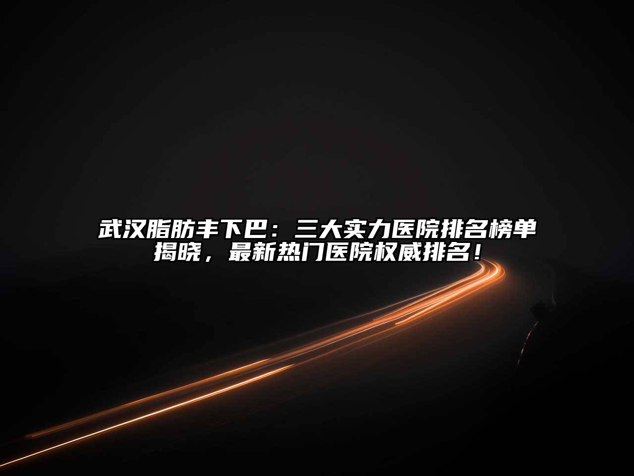 武汉脂肪丰下巴：三大实力医院排名榜单揭晓，最新热门医院权威排名！