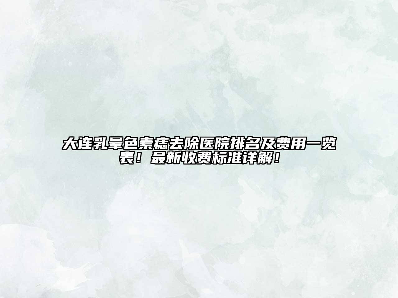 大连乳晕色素痣去除医院排名及费用一览表！最新收费标准详解！