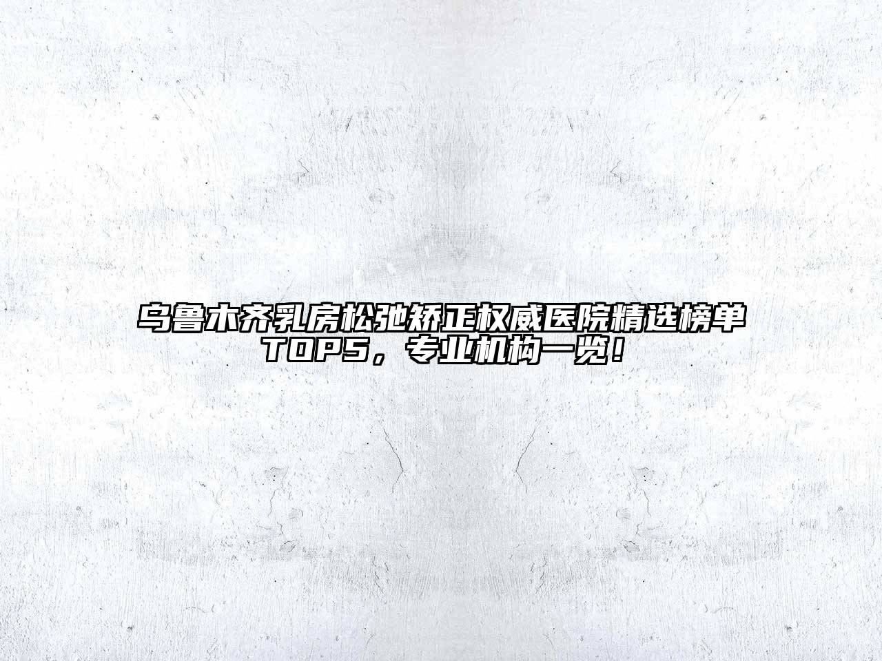 乌鲁木齐乳房松弛矫正权威医院精选榜单TOP5，专业机构一览！
