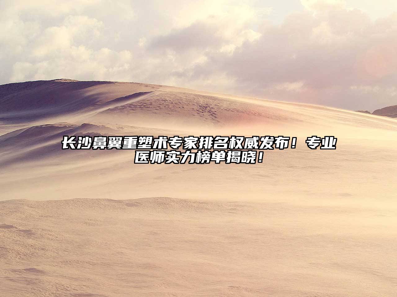 长沙鼻翼重塑术专家排名权威发布！专业医师实力榜单揭晓！