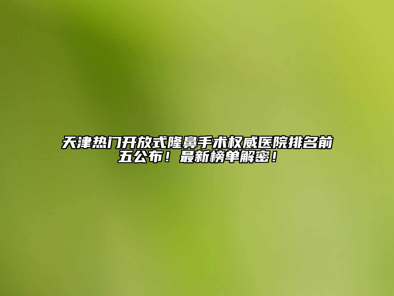 天津热门开放式隆鼻手术权威医院排名前五公布！最新榜单解密！