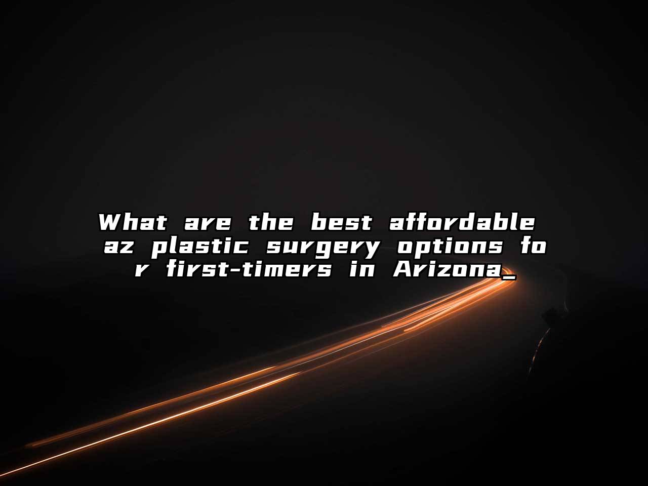 What are the best affordable az plastic surgery options for first-timers in Arizona_
