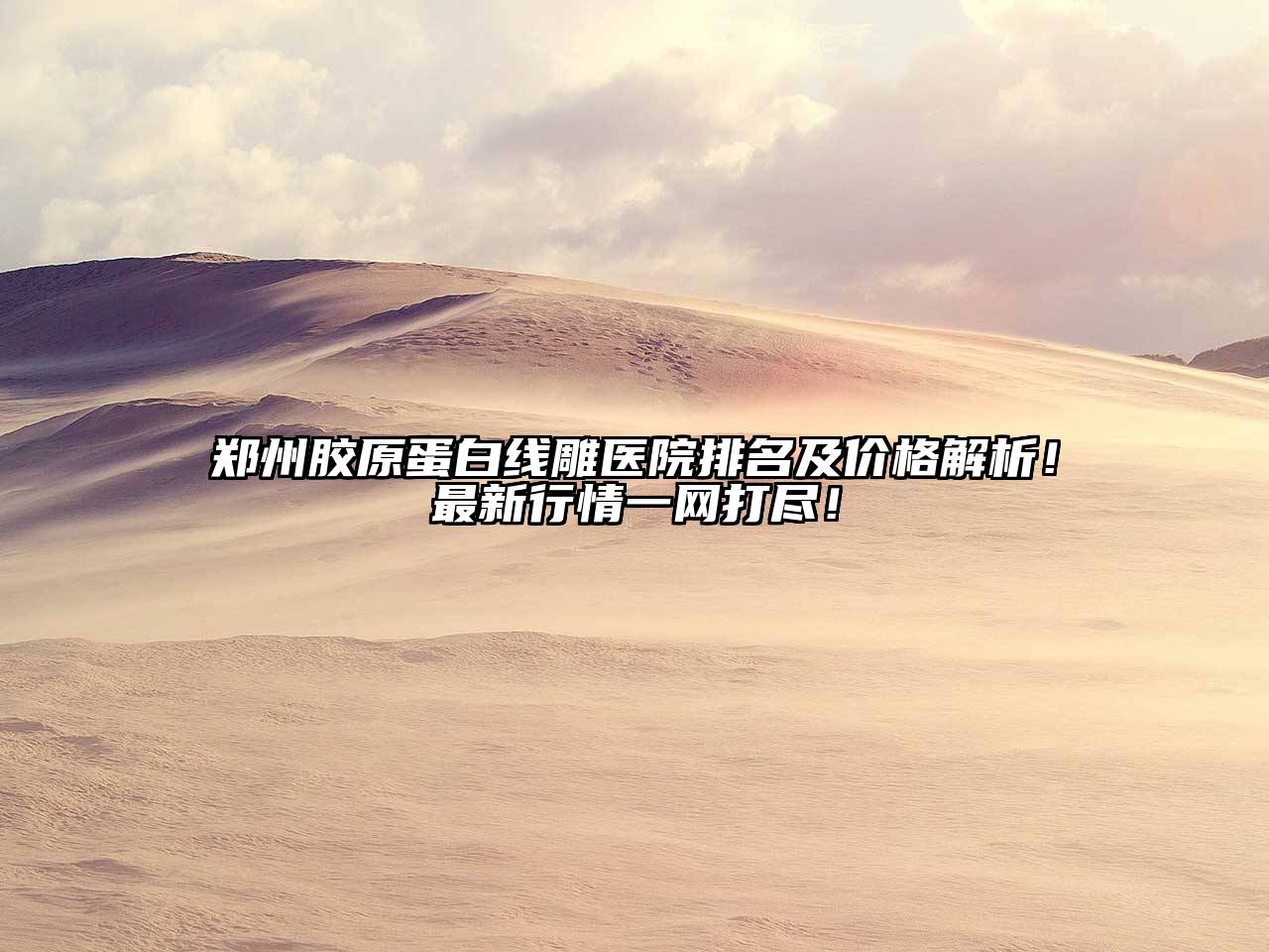 郑州胶原蛋白线雕医院排名及价格解析！最新行情一网打尽！