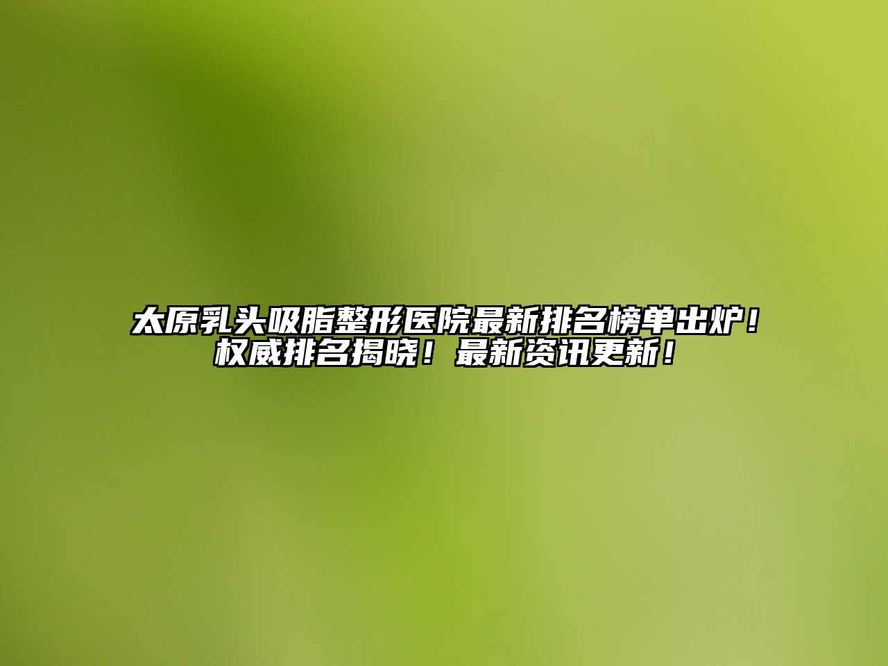 太原乳头吸脂整形医院最新排名榜单出炉！权威排名揭晓！最新资讯更新！