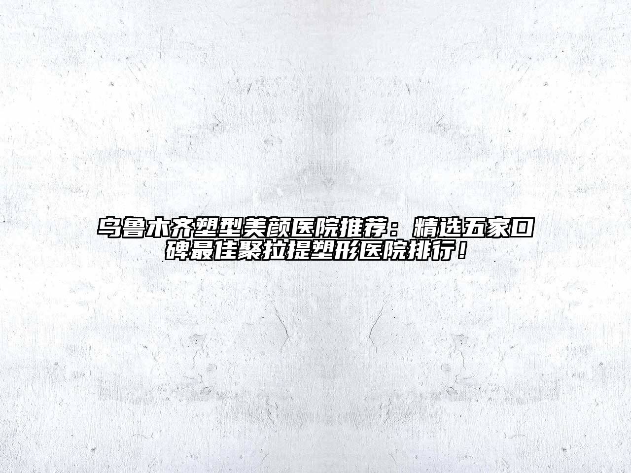 乌鲁木齐塑型美颜医院推荐：精选五家口碑最佳聚拉提塑形医院排行！