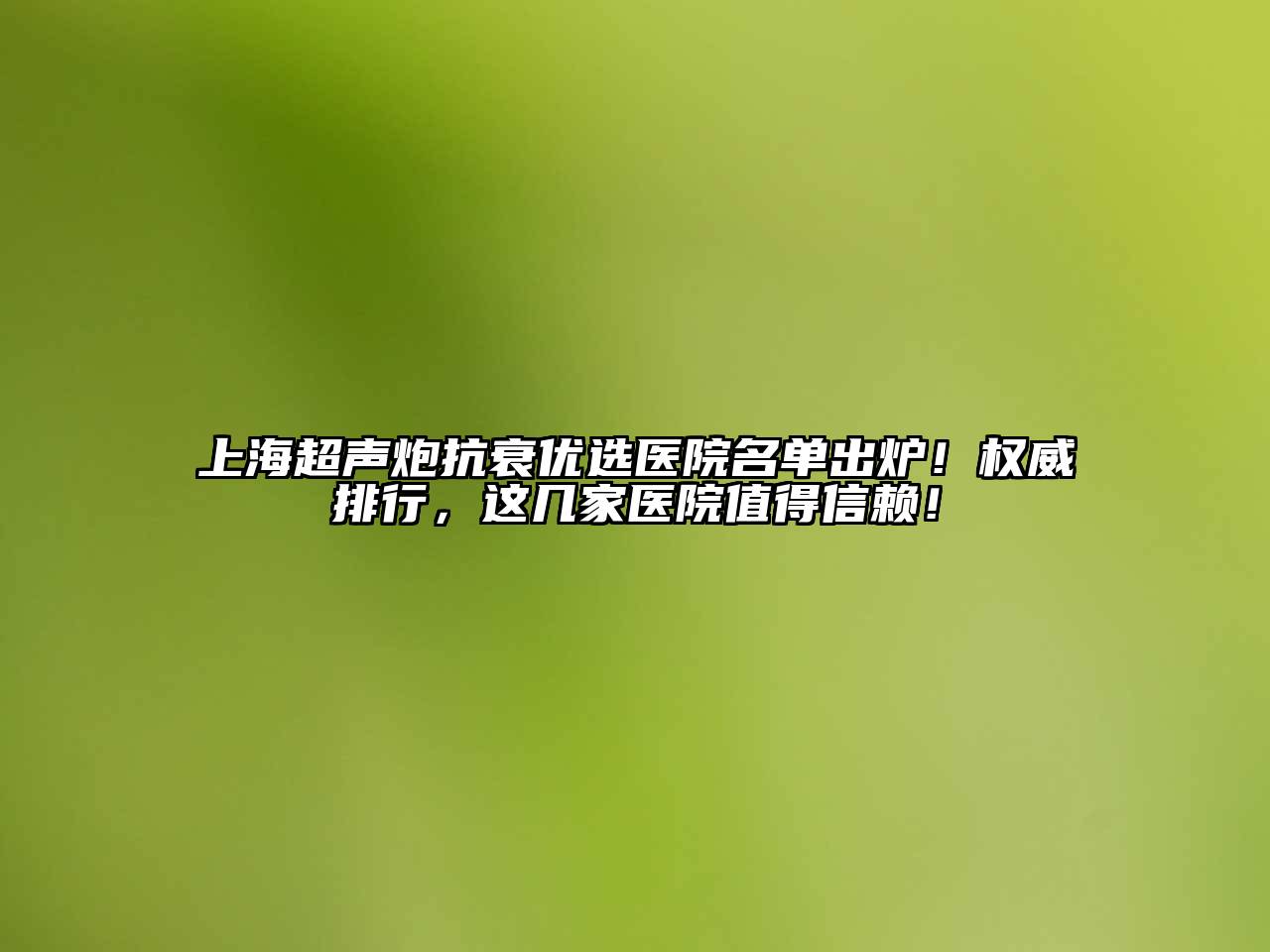 上海超声炮抗衰优选医院名单出炉！权威排行，这几家医院值得信赖！