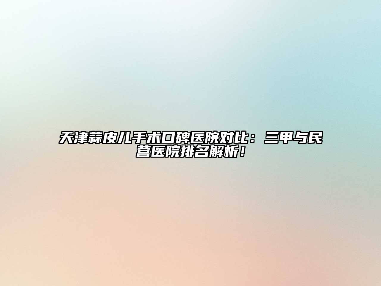 天津蒜皮儿手术口碑医院对比：三甲与民营医院排名解析！