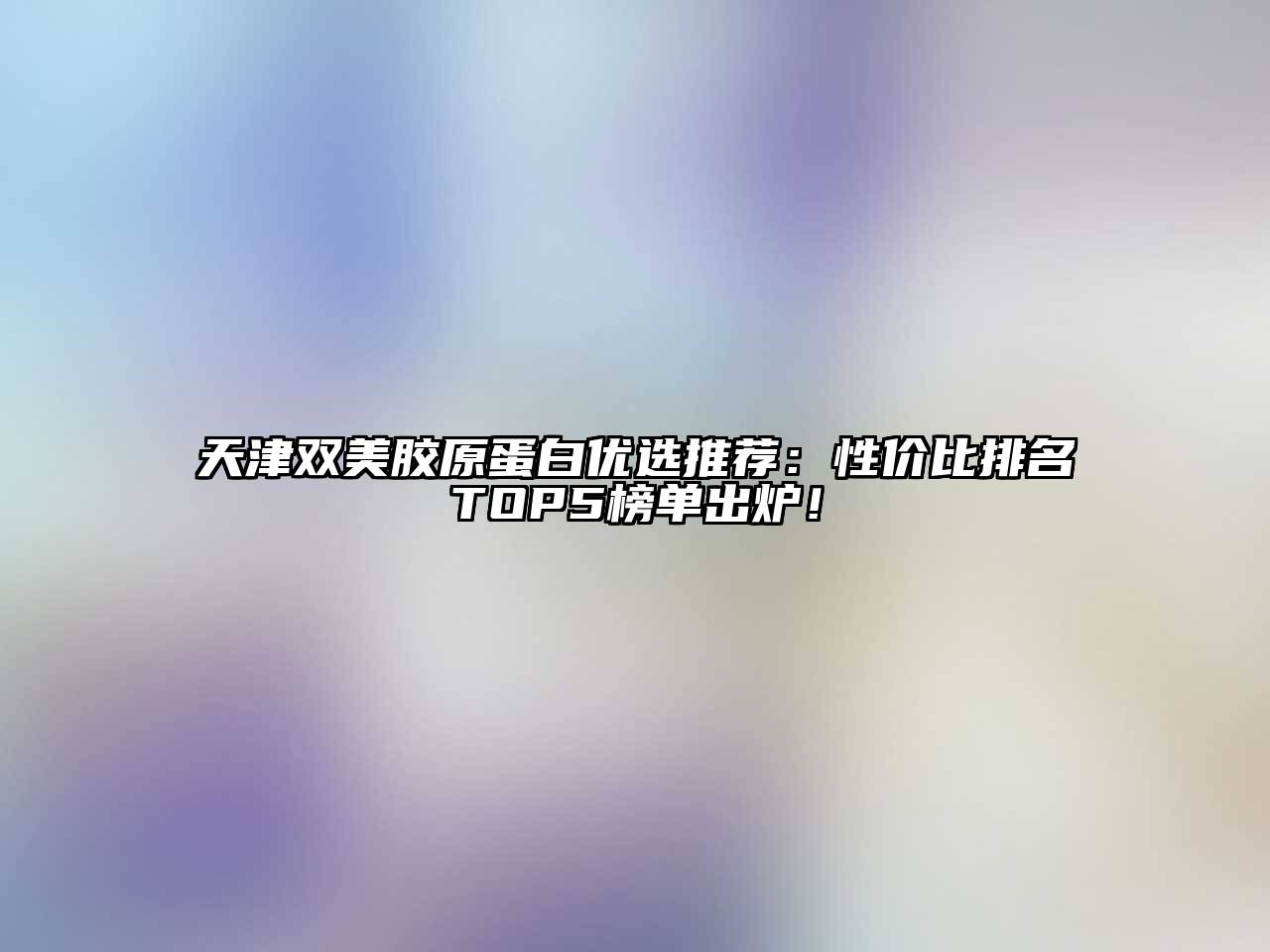 天津双美胶原蛋白优选推荐：性价比排名TOP5榜单出炉！