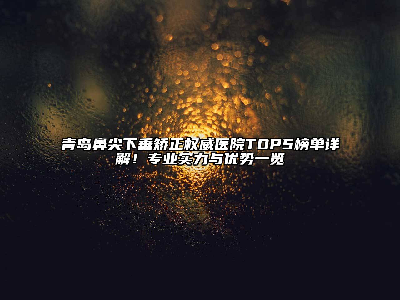 青岛鼻尖下垂矫正权威医院TOP5榜单详解！专业实力与优势一览