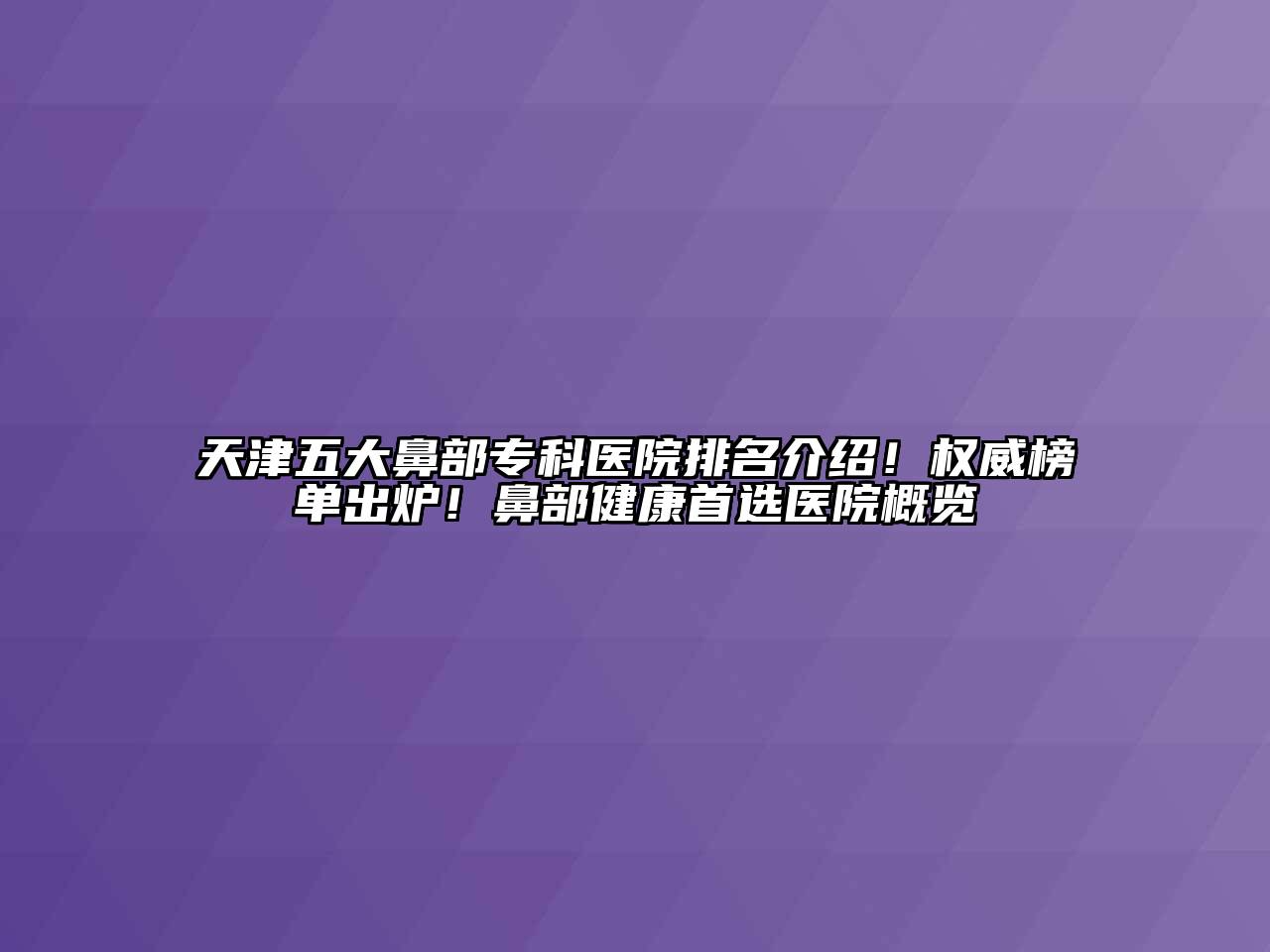 天津五大鼻部专科医院排名介绍！权威榜单出炉！鼻部健康首选医院概览