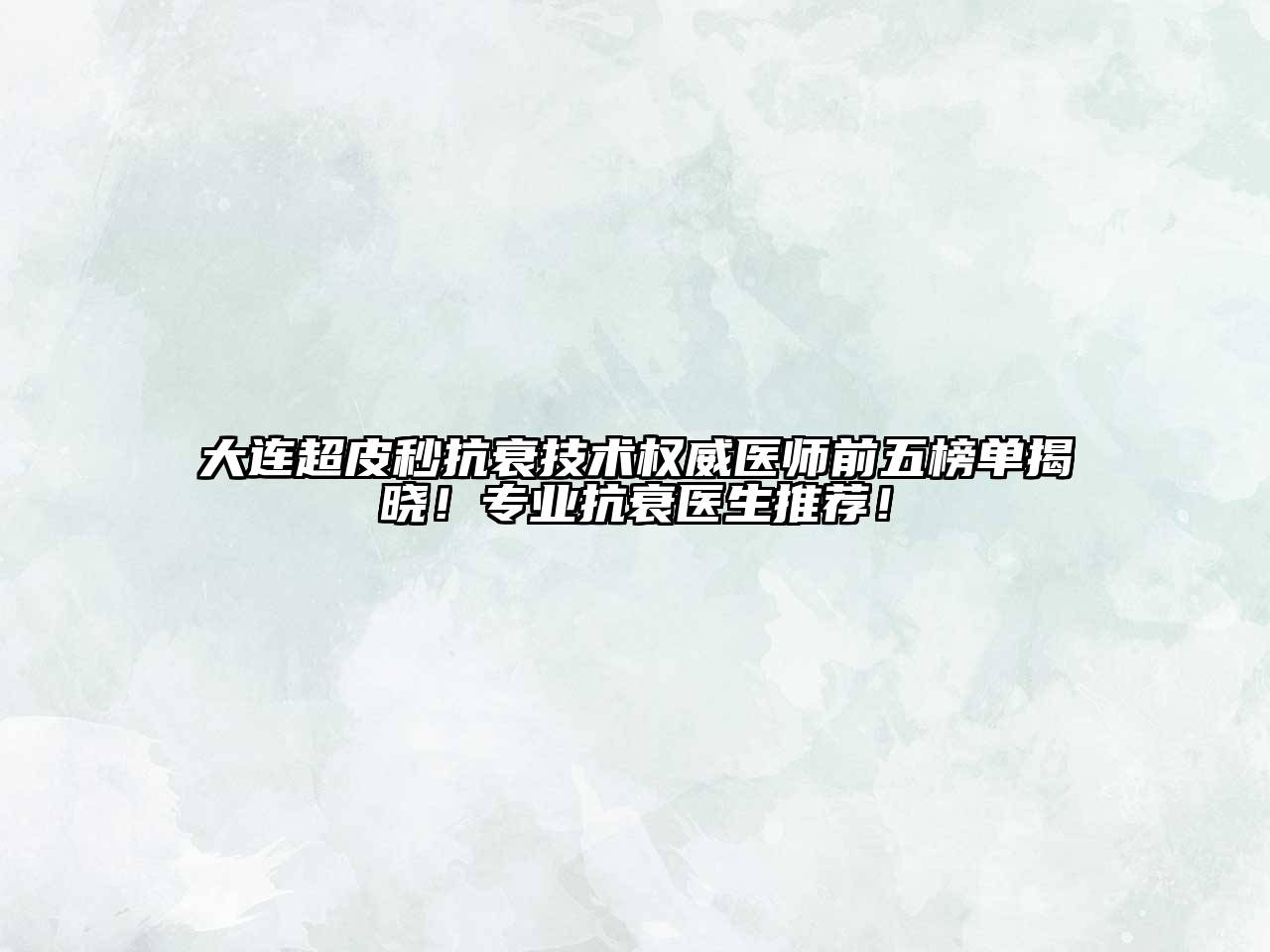 大连超皮秒抗衰技术权威医师前五榜单揭晓！专业抗衰医生推荐！