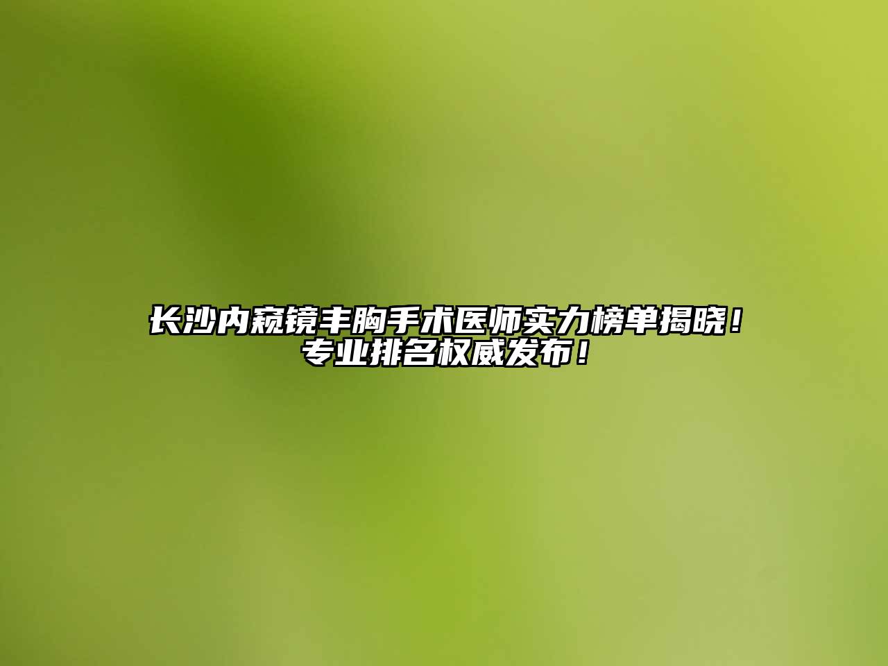 长沙内窥镜丰胸手术医师实力榜单揭晓！专业排名权威发布！
