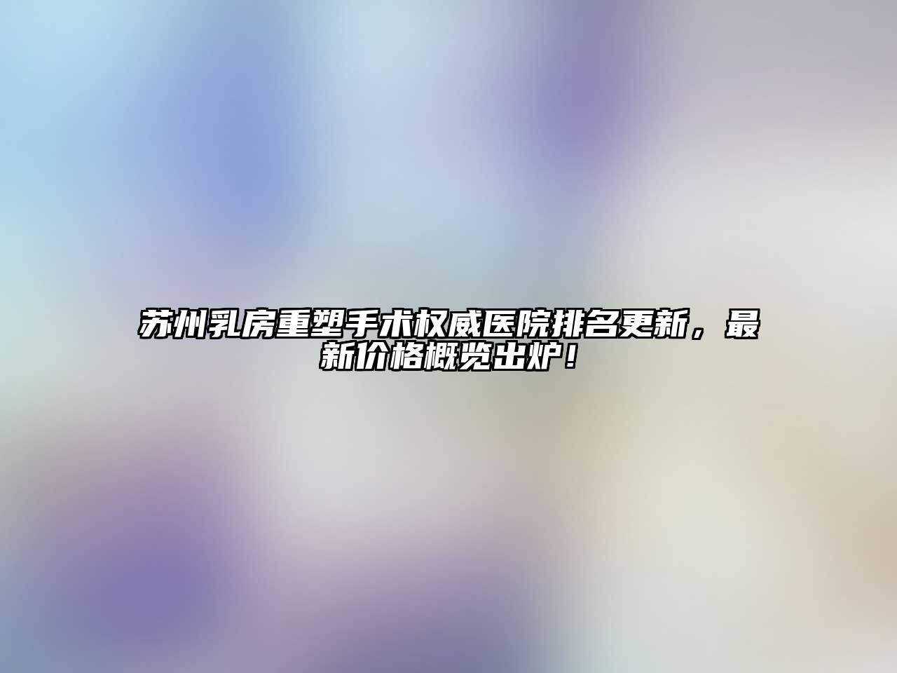 苏州乳房重塑手术权威医院排名更新，最新价格概览出炉！