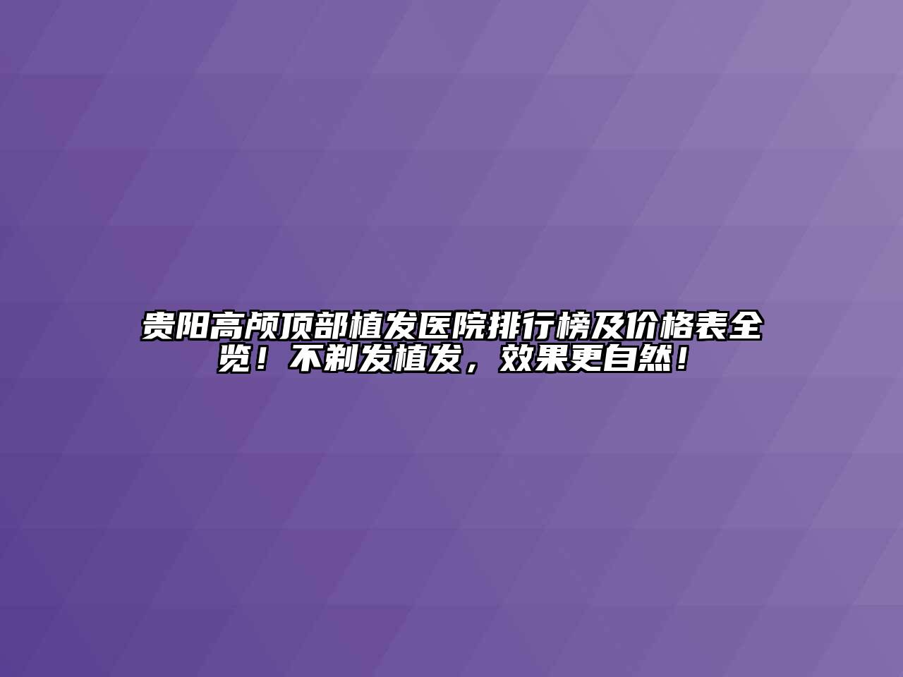 贵阳高颅顶部植发医院排行榜及价格表全览！不剃发植发，效果更自然！