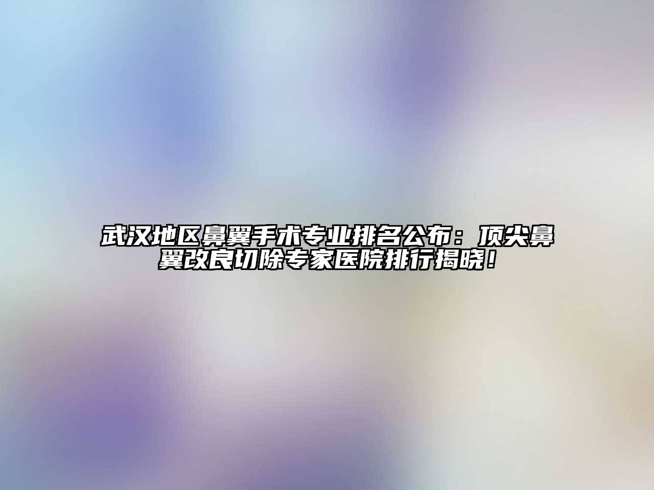 武汉地区鼻翼手术专业排名公布：顶尖鼻翼改良切除专家医院排行揭晓！