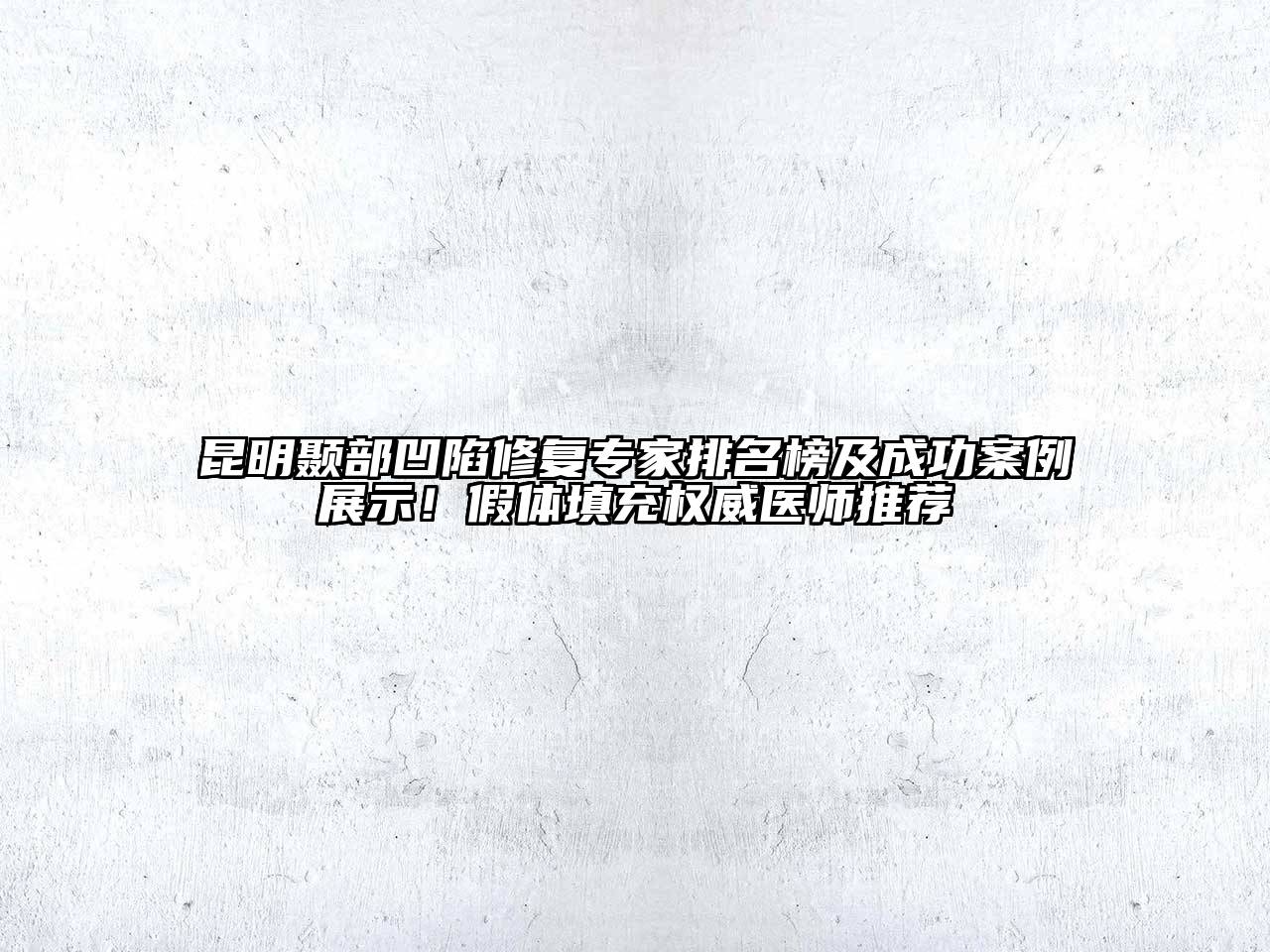 昆明颞部凹陷修复专家排名榜及成功案例展示！假体填充权威医师推荐