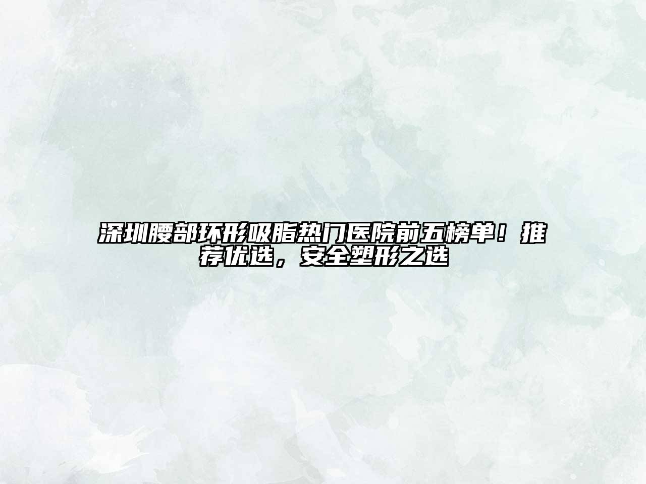 深圳腰部环形吸脂热门医院前五榜单！推荐优选，安全塑形之选