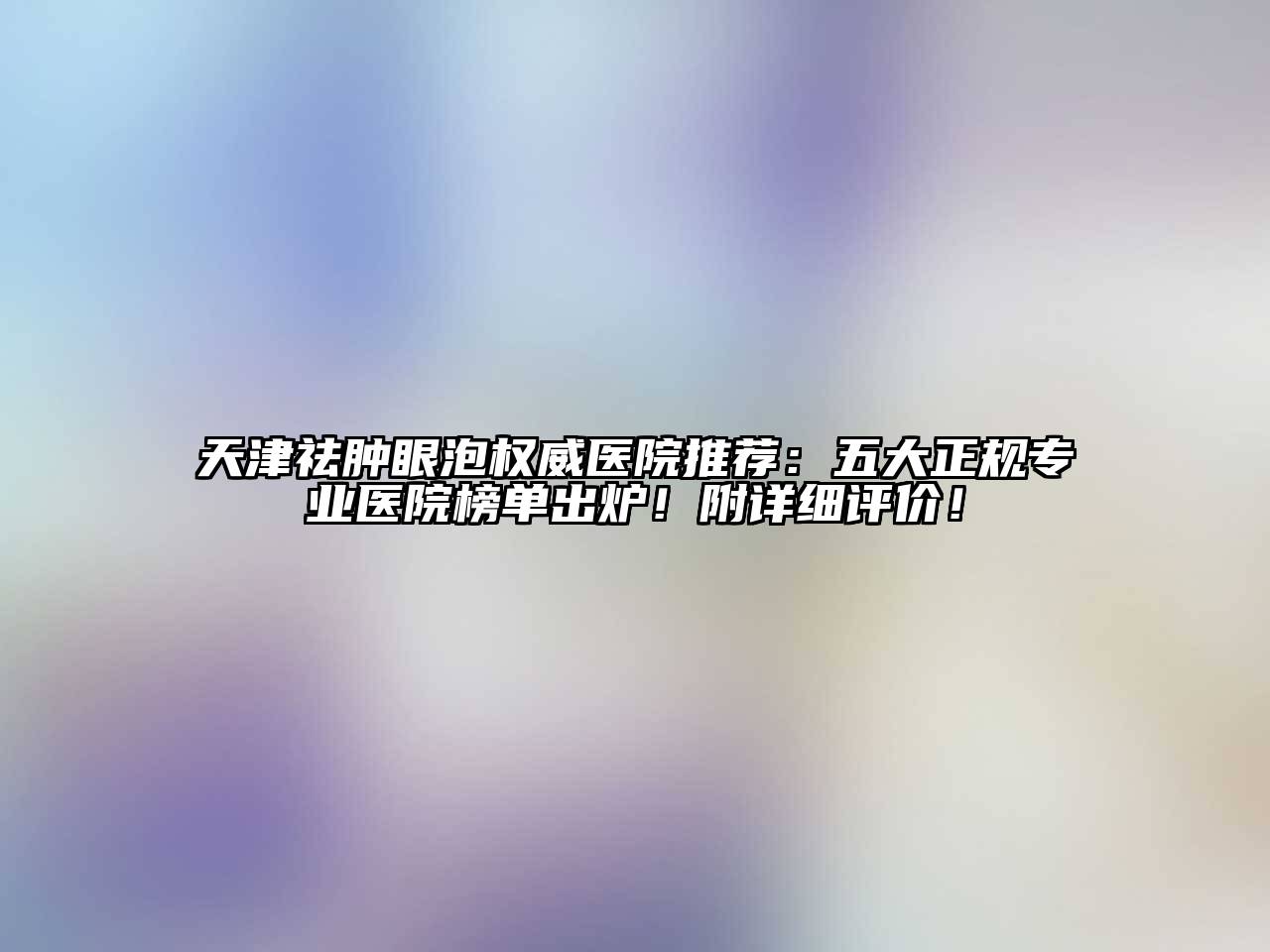 天津祛肿眼泡权威医院推荐：五大正规专业医院榜单出炉！附详细评价！