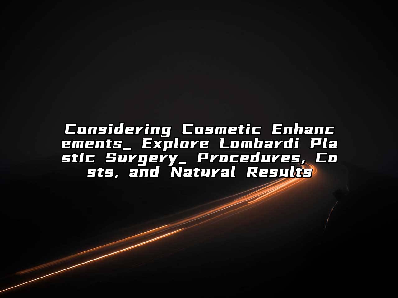 Considering Cosmetic Enhancements_ Explore Lombardi Plastic Surgery_ Procedures, Costs, and Natural Results