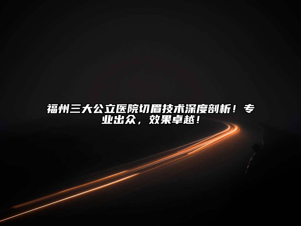 福州三大公立医院切眉技术深度剖析！专业出众，效果卓越！