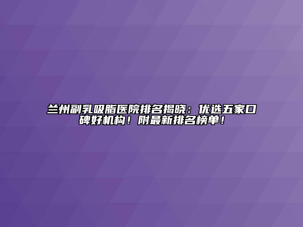 兰州副乳吸脂医院排名揭晓：优选五家口碑好机构！附最新排名榜单！
