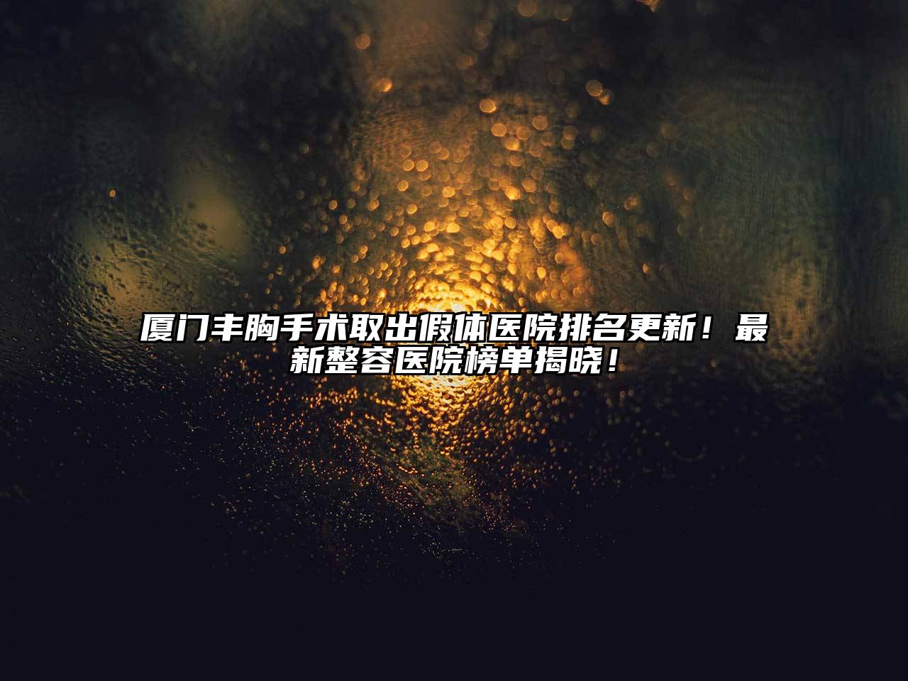 厦门丰胸手术取出假体医院排名更新！最新整容医院榜单揭晓！