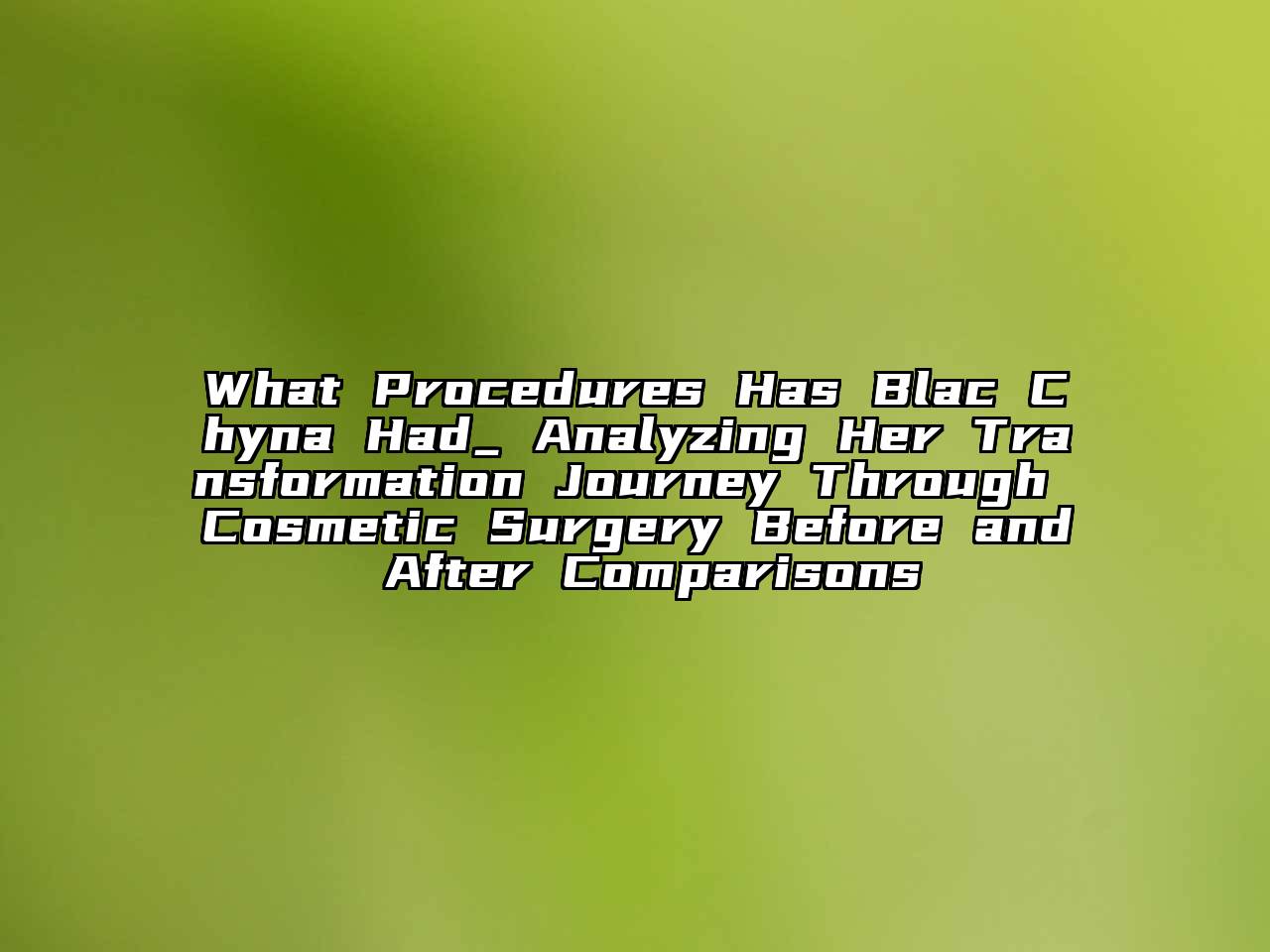What Procedures Has Blac Chyna Had_ Analyzing Her Transformation Journey Through Cosmetic Surgery Before and After Comparisons