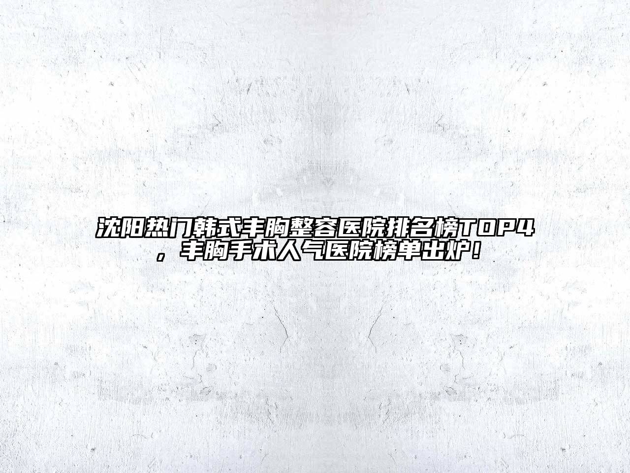 沈阳热门韩式丰胸整容医院排名榜TOP4，丰胸手术人气医院榜单出炉！