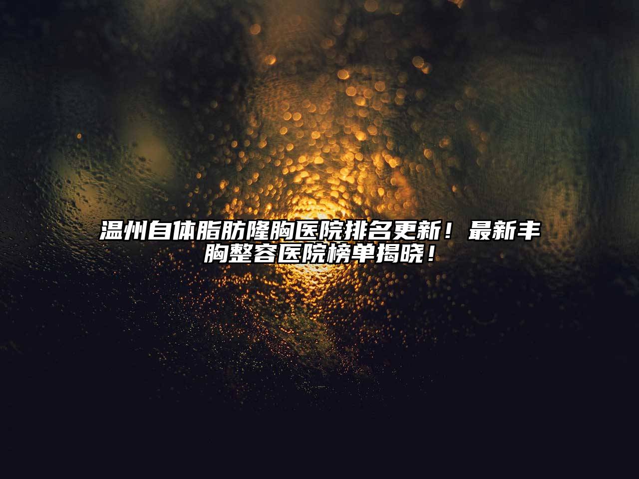 温州自体脂肪隆胸医院排名更新！最新丰胸整容医院榜单揭晓！