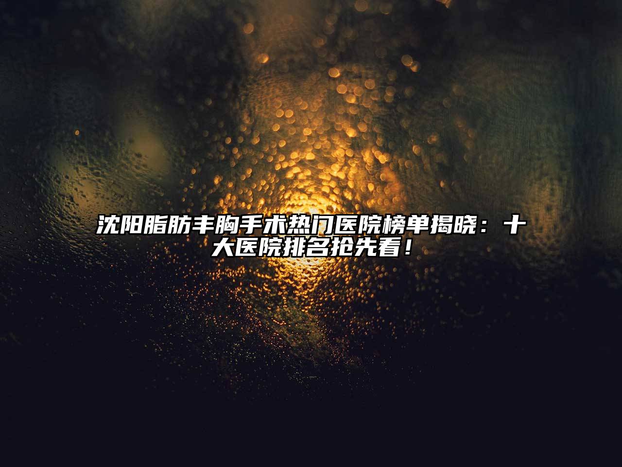 沈阳脂肪丰胸手术热门医院榜单揭晓：十大医院排名抢先看！