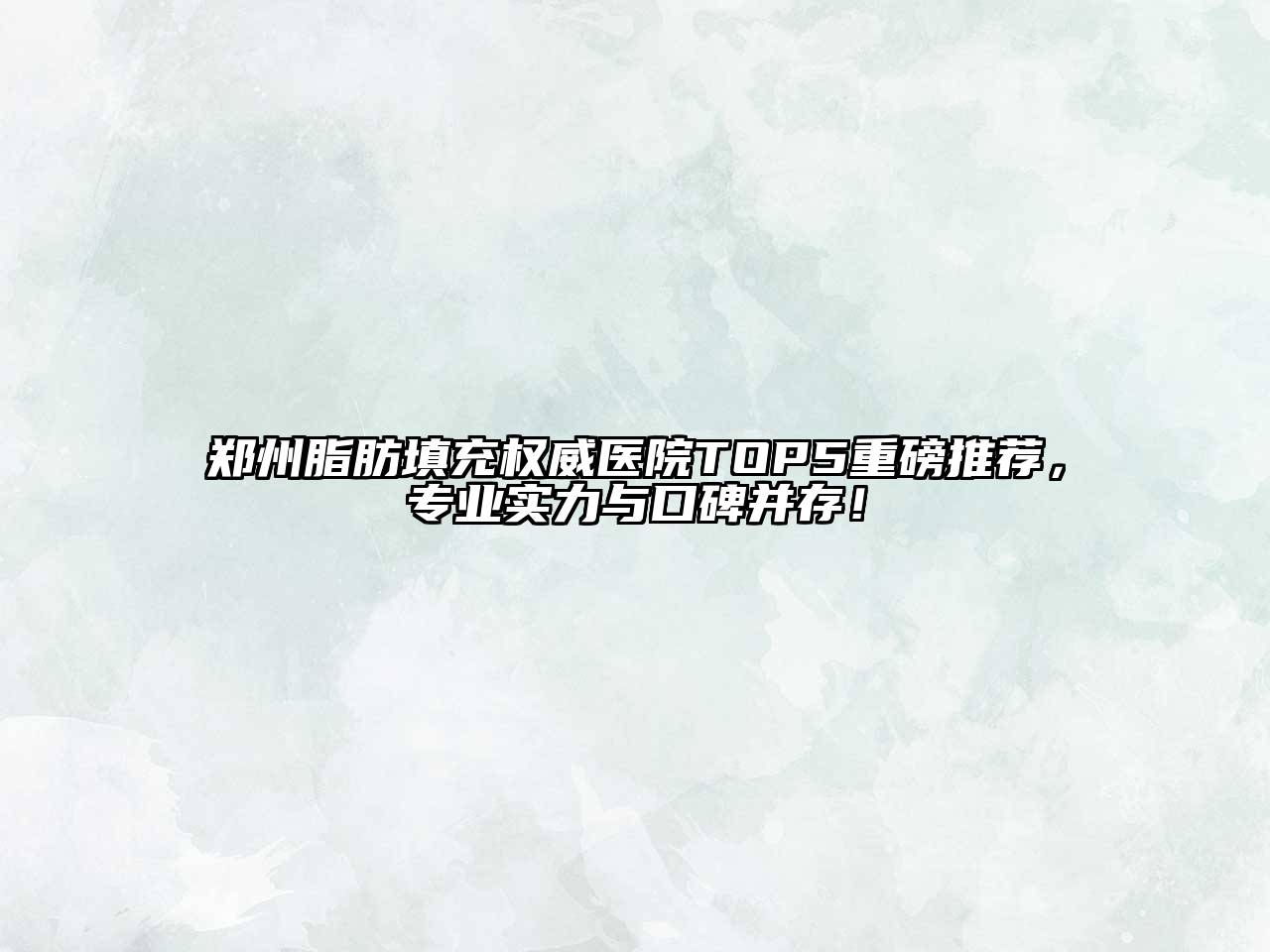 郑州脂肪填充权威医院TOP5重磅推荐，专业实力与口碑并存！
