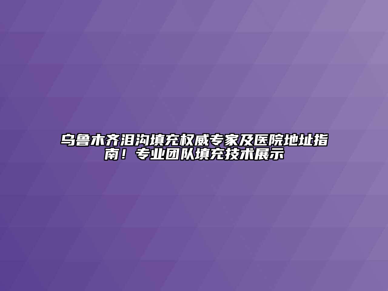 乌鲁木齐泪沟填充权威专家及医院地址指南！专业团队填充技术展示