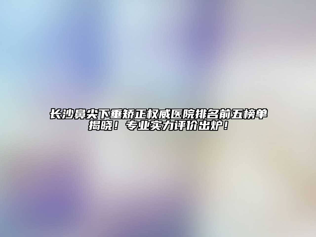长沙鼻尖下垂矫正权威医院排名前五榜单揭晓！专业实力评价出炉！